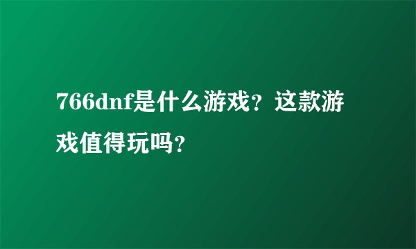 766dnf是什么游戏？这款游戏值得玩吗？