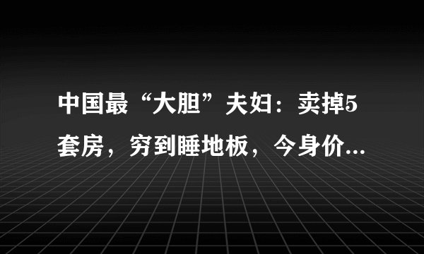 中国最“大胆”夫妇：卖掉5套房，穷到睡地板，今身价近300亿！