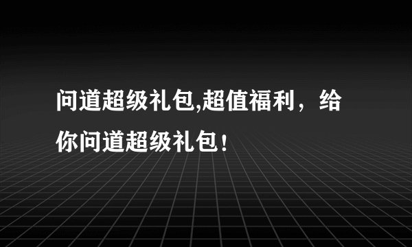 问道超级礼包,超值福利，给你问道超级礼包！