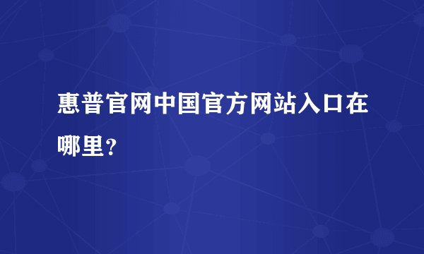 惠普官网中国官方网站入口在哪里？