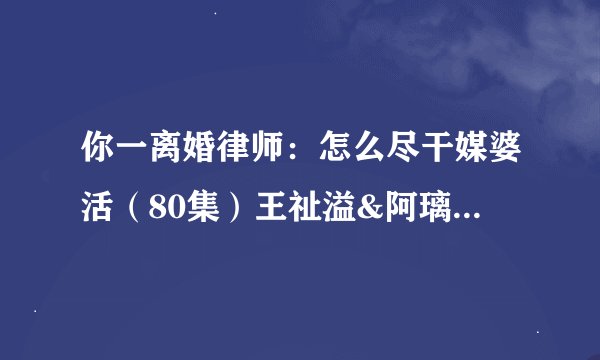 你一离婚律师：怎么尽干媒婆活（80集）王祉溢&阿璃&冷梓昕全集未删减高清版免费下载