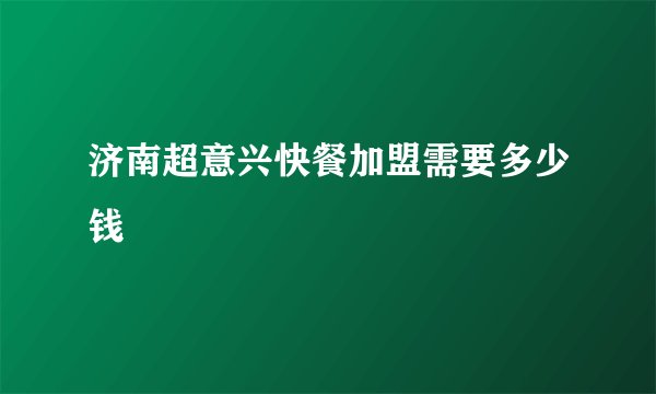 济南超意兴快餐加盟需要多少钱