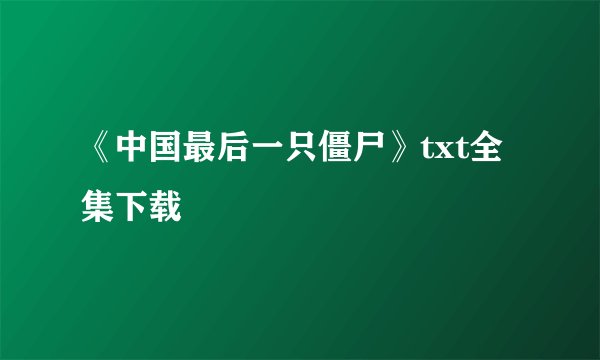 《中国最后一只僵尸》txt全集下载