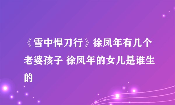 《雪中悍刀行》徐凤年有几个老婆孩子 徐凤年的女儿是谁生的