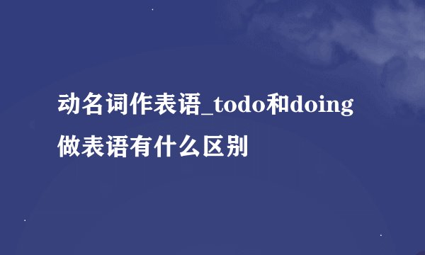 动名词作表语_todo和doing做表语有什么区别
