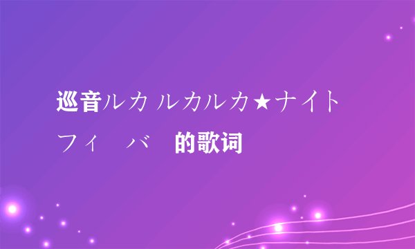 巡音ルカ ルカルカ★ナイトフィーバー的歌词