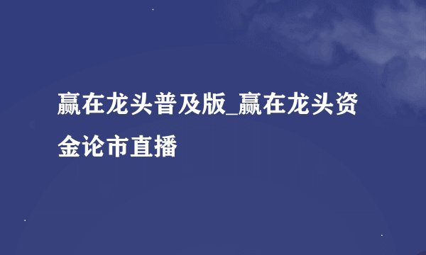 赢在龙头普及版_赢在龙头资金论市直播