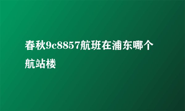 春秋9c8857航班在浦东哪个航站楼