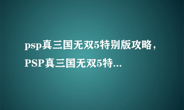 psp真三国无双5特别版攻略，PSP真三国无双5特别版全攻略