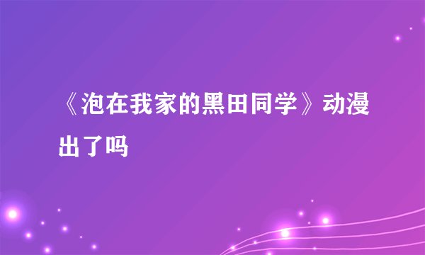 《泡在我家的黑田同学》动漫出了吗