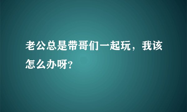 老公总是带哥们一起玩，我该怎么办呀？