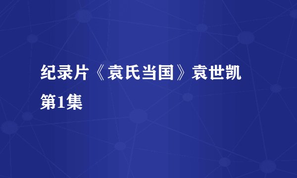 纪录片《袁氏当国》袁世凯 第1集