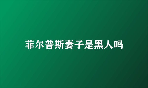 菲尔普斯妻子是黑人吗