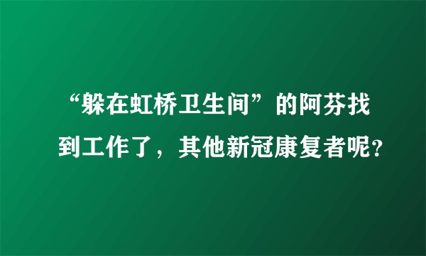 “躲在虹桥卫生间”的阿芬找到工作了，其他新冠康复者呢？