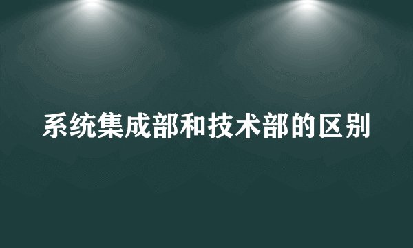 系统集成部和技术部的区别