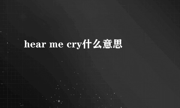 hear me cry什么意思