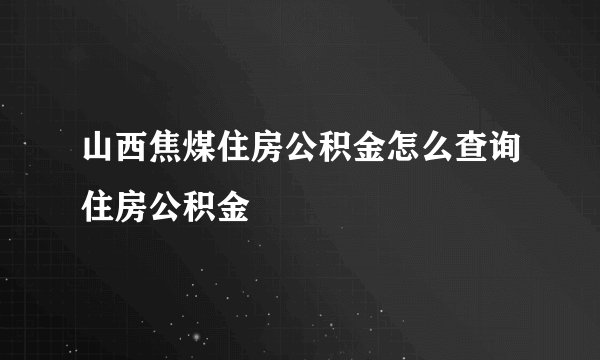 山西焦煤住房公积金怎么查询住房公积金