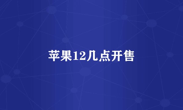 苹果12几点开售