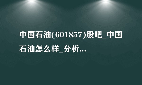 中国石油(601857)股吧_中国石油怎么样_分析讨论社区—东方财富网