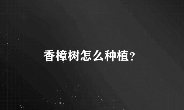 香樟树怎么种植？
