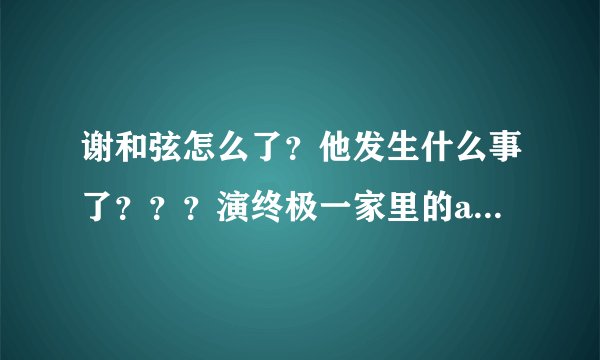 谢和弦怎么了？他发生什么事了？？？演终极一家里的a chord！