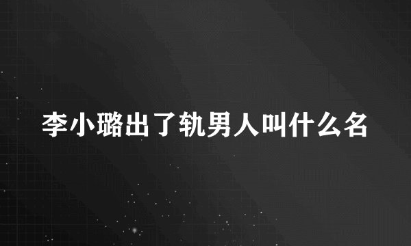 李小璐出了轨男人叫什么名