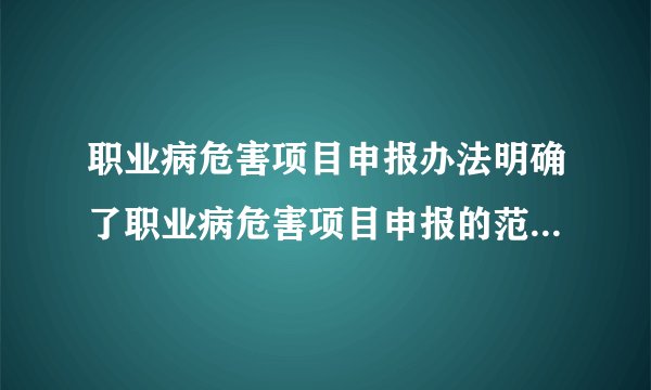 职业病危害项目申报办法明确了职业病危害项目申报的范围内容方式受理监督检查