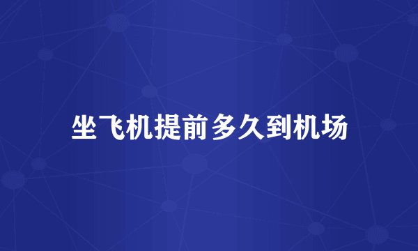 坐飞机提前多久到机场