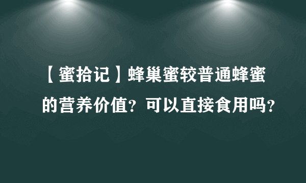 【蜜拾记】蜂巢蜜较普通蜂蜜的营养价值？可以直接食用吗？