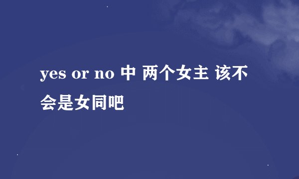yes or no 中 两个女主 该不会是女同吧