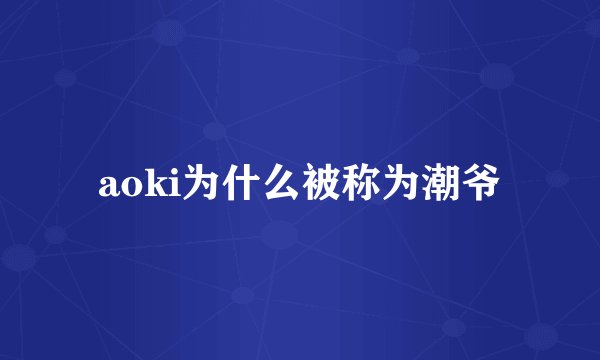 aoki为什么被称为潮爷