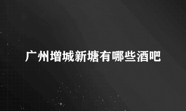广州增城新塘有哪些酒吧