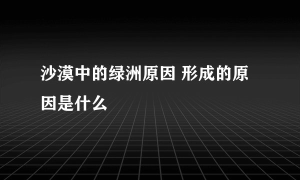沙漠中的绿洲原因 形成的原因是什么