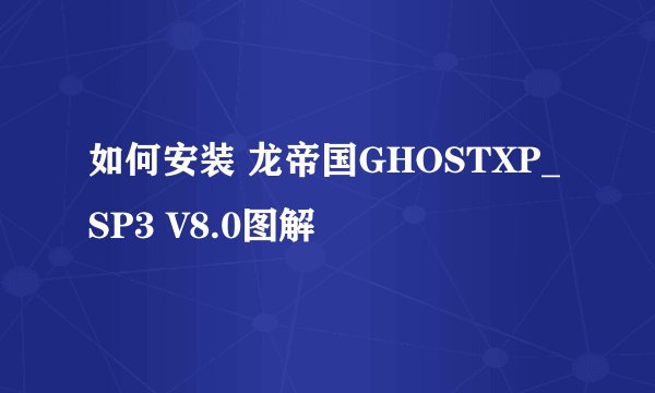 如何安装 龙帝国GHOSTXP_SP3 V8.0图解