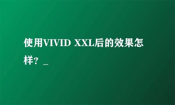 使用VIVID XXL后的效果怎样？_