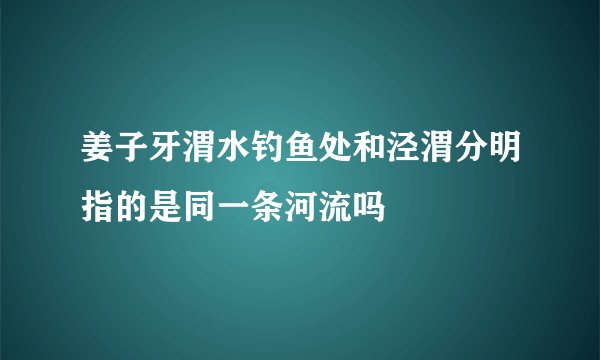 姜子牙渭水钓鱼处和泾渭分明指的是同一条河流吗