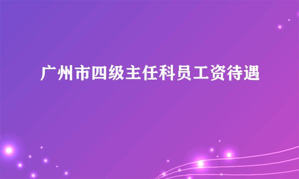 广州市四级主任科员工资待遇