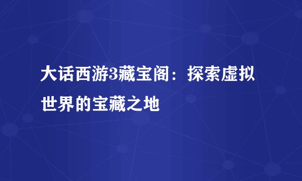 大话西游3藏宝阁：探索虚拟世界的宝藏之地