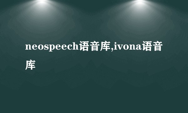 neospeech语音库,ivona语音库