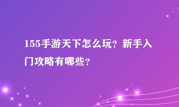 155手游天下怎么玩？新手入门攻略有哪些？