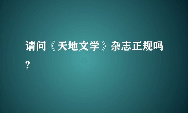 请问《天地文学》杂志正规吗?