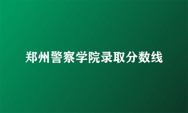 郑州警察学院录取分数线