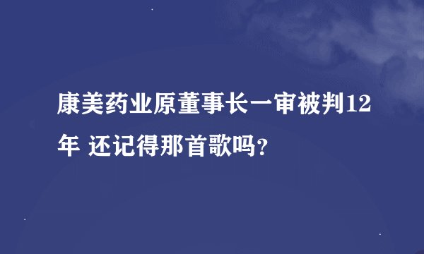 康美药业原董事长一审被判12年 还记得那首歌吗？