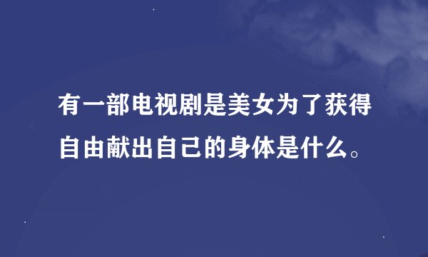 有一部电视剧是美女为了获得自由献出自己的身体是什么。