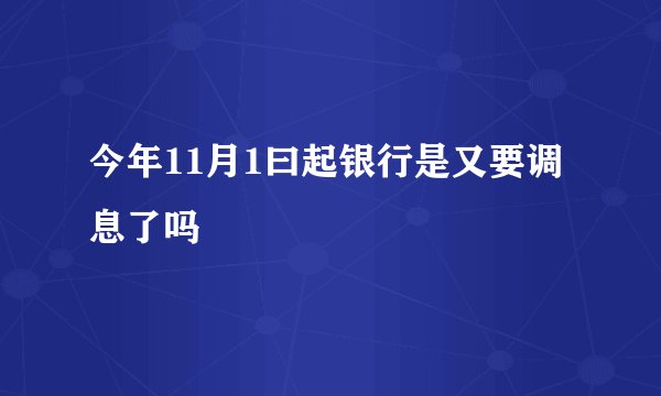 今年11月1曰起银行是又要调息了吗