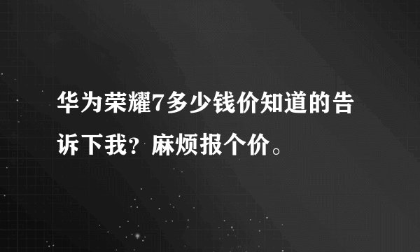 华为荣耀7多少钱价知道的告诉下我？麻烦报个价。