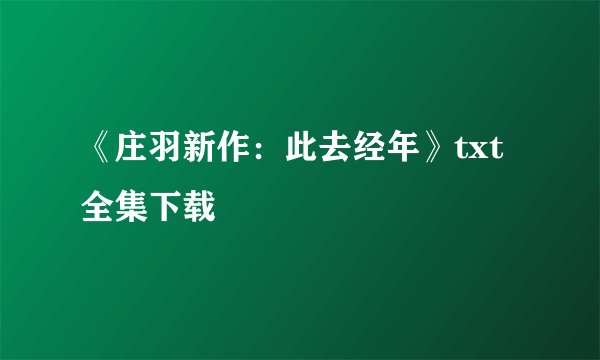 《庄羽新作：此去经年》txt全集下载