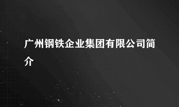 广州钢铁企业集团有限公司简介