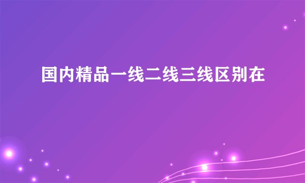 国内精品一线二线三线区别在