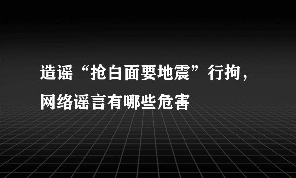 造谣“抢白面要地震”行拘，网络谣言有哪些危害
